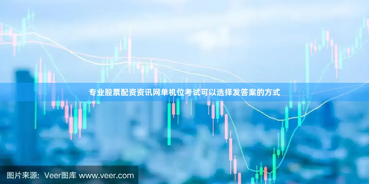 专业股票配资资讯网单机位考试可以选择发答案的方式