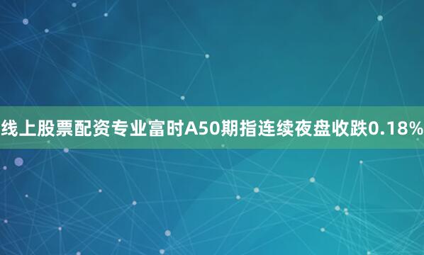 线上股票配资专业富时a50期指连续夜盘收跌0.18%