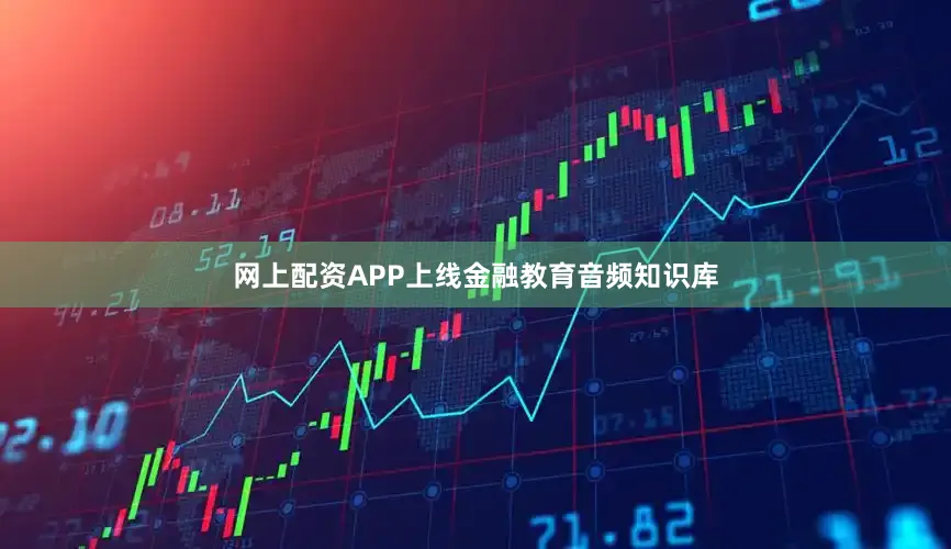 网上配资app上线金融教育音频知识库