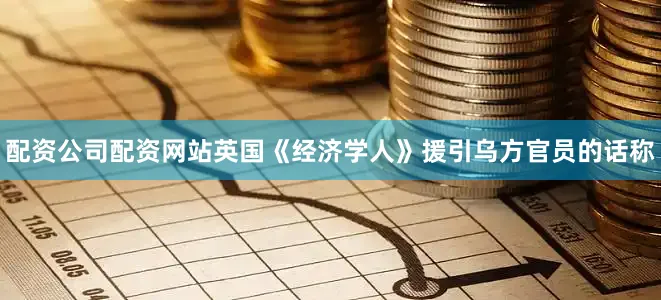 配资公司配资网站英国《经济学人》援引乌方官员的话称