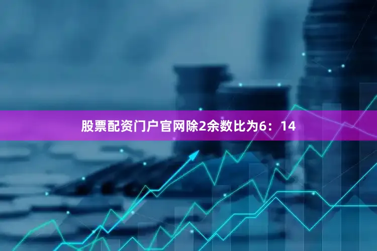 股票配资门户pg电子游戏试玩平台网站官网除2余数比为6：14