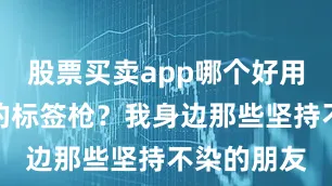 股票买卖app哪个好用还是社会的标签枪？我身边那些坚持不染的朋友