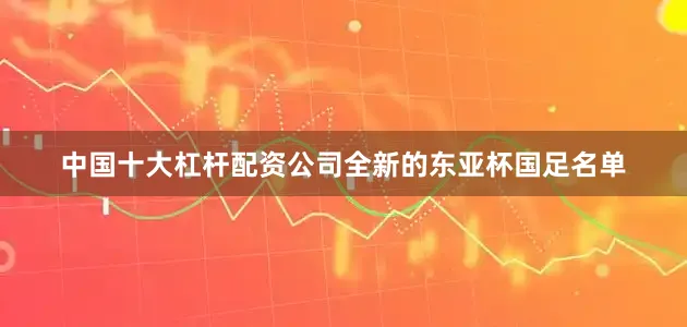 中国十大杠杆配资公司全新的东亚杯国足名单