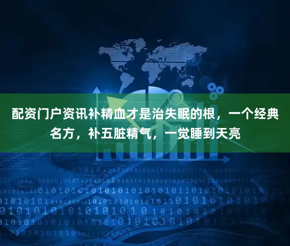 配资门户资讯补精血才是治失眠的根，一个经典名方，补五脏精气，一觉睡到天亮
