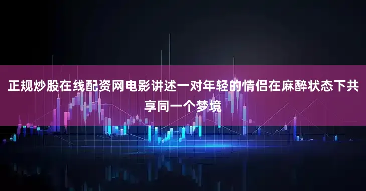 正规炒股在线配资网电影讲述一对年轻的情侣在麻醉状态下共享同一个梦境
