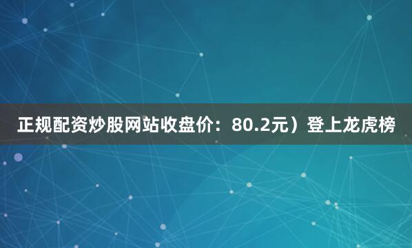 正规配资炒股网站收盘价：80.2元）登上龙虎榜
