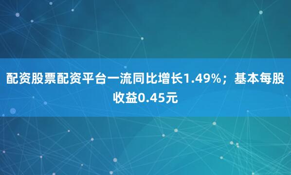 配资股票配资平台一流同比增长1.49%；基本每股收益0.45元